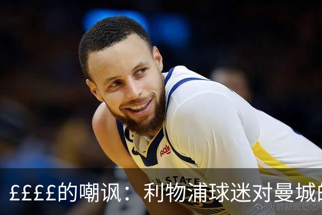 ££££的嘲讽：利物浦球迷对曼城的大胆攻击！