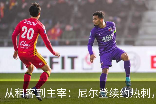 从租客到主宰：尼尔登续约热刺，续写足球传奇