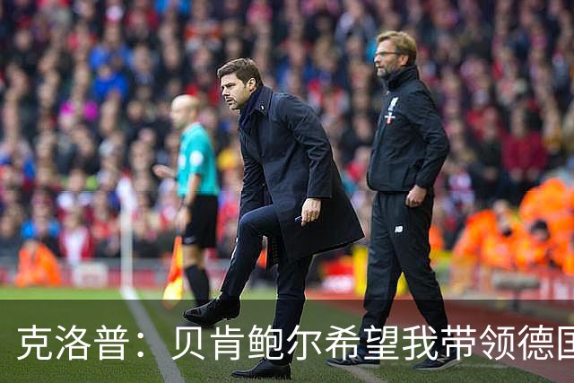 克洛普：贝肯鲍尔希望我带领德国队？你知道的，传奇总是有大梦想！