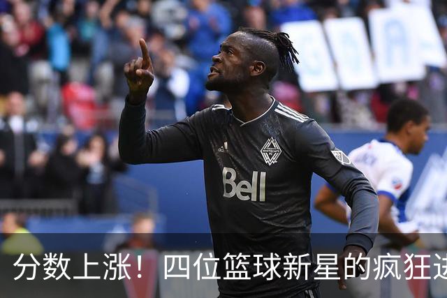分数上涨！四位篮球新星的疯狂进化