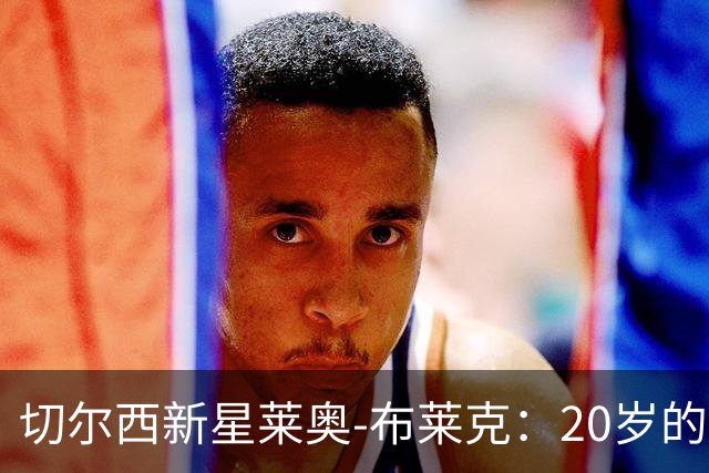 切尔西新星莱奥-布莱克：20岁的小马达，驰骋蓝色战场！