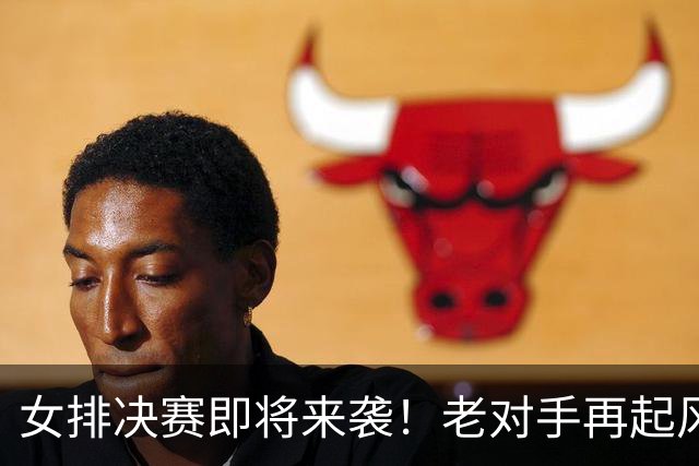 女排决赛即将来袭！老对手再起风云，CCTV5直播不见不散