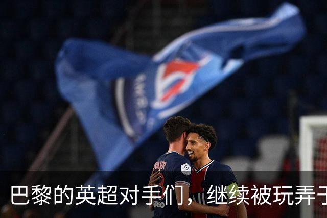 巴黎的英超对手们，继续被玩弄于股掌之间！