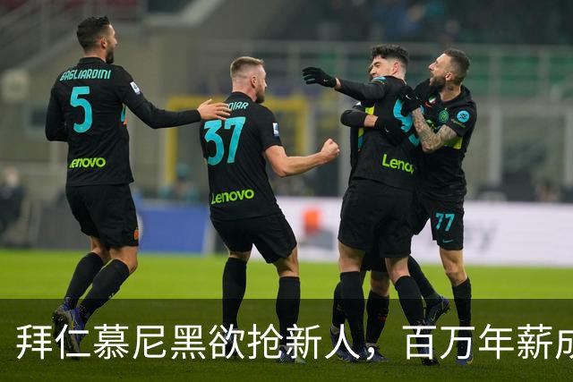拜仁慕尼黑欲抢新人，百万年薪成绊脚石？