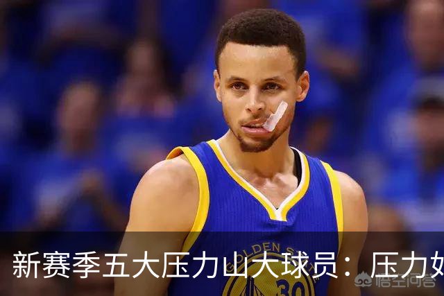 新赛季五大压力山大球员：压力如山，谁能顶得住？