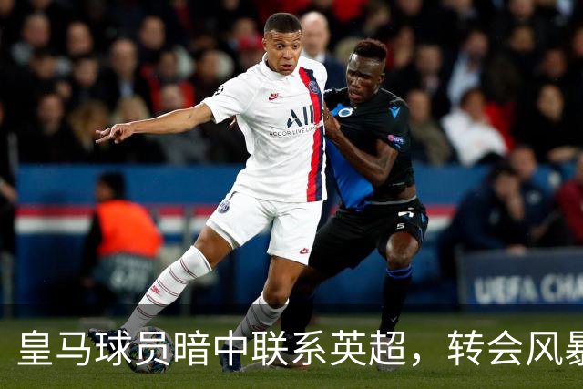 皇马球员暗中联系英超，转会风暴即将来临？