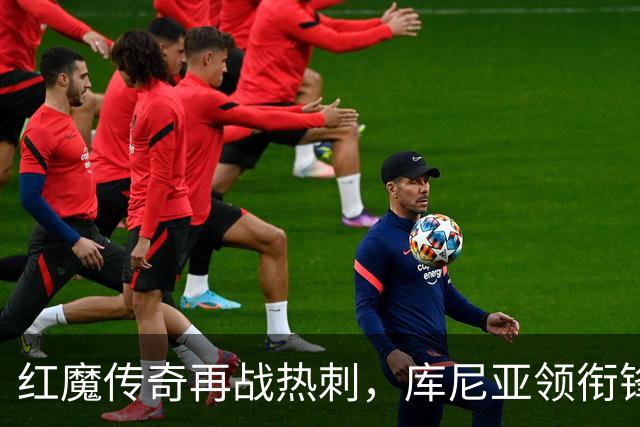 红魔传奇再战热刺，库尼亚领衔锋线风暴！