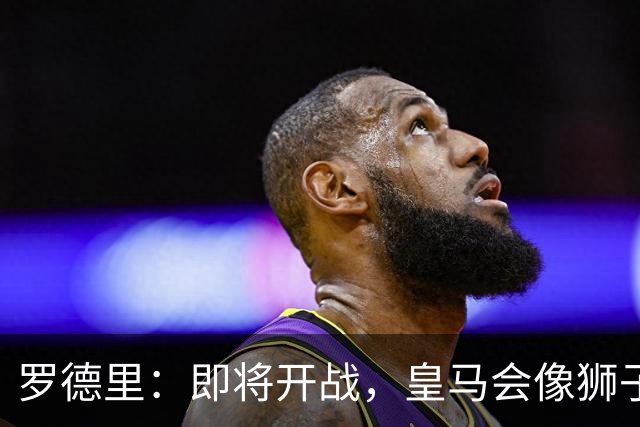 罗德里：即将开战，皇马会像狮子一样全力冲锋