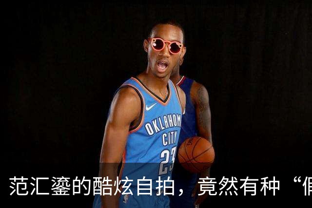 范汇鎏的酷炫自拍，竟然有种“假装”的幽默感！