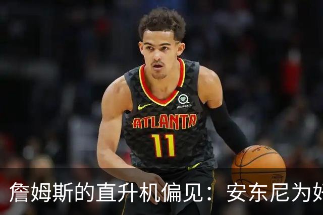 詹姆斯的直升机偏见：安东尼为好友发声怒怼老板们