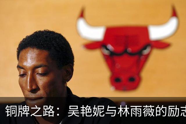 铜牌之路：吴艳妮与林雨薇的励志赛场共舞