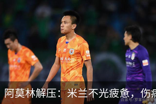 阿莫林解压：米兰不光疲惫，伤病也在捣乱！