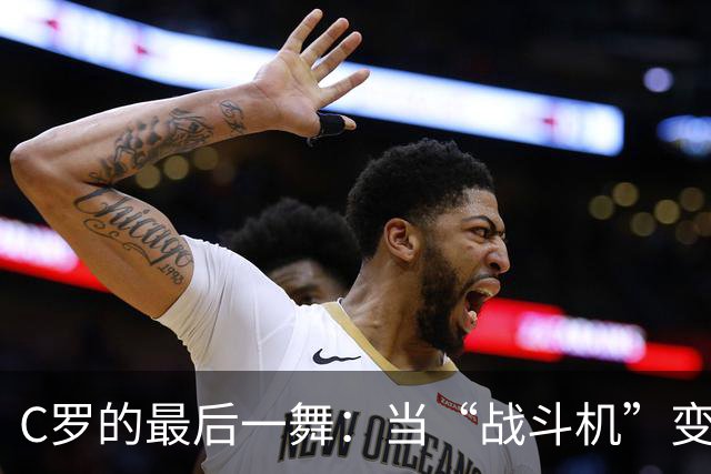 C罗的最后一舞：当“战斗机”变身“飞机场