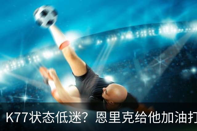 K77状态低迷？恩里克给他加油打气！